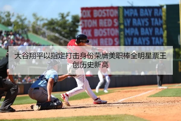 大谷翔平以指定打击身份荣膺美职棒全明星票王 创历史新高