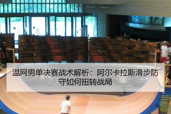 温网男单决赛战术解析：阿尔卡拉斯滑步防守如何扭转战局
