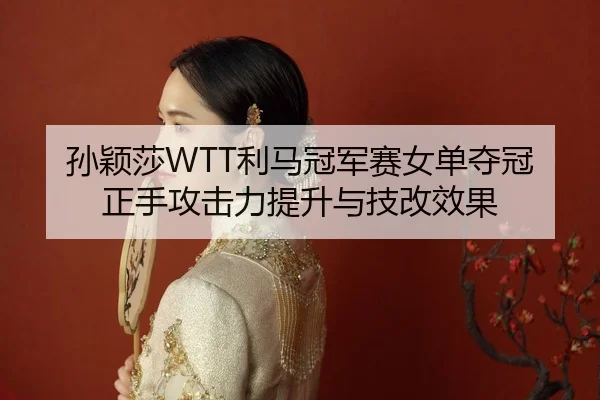 孙颖莎WTT利马冠军赛女单夺冠正手攻击力提升与技改效果